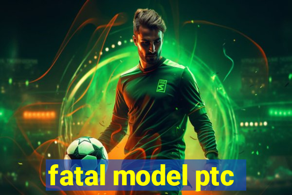 fatal model ptc